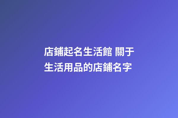 店鋪起名生活館 關于生活用品的店鋪名字-第1張-店鋪起名-玄機派